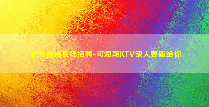 长治高端夜场招聘-可短期KTV缺人要留给你